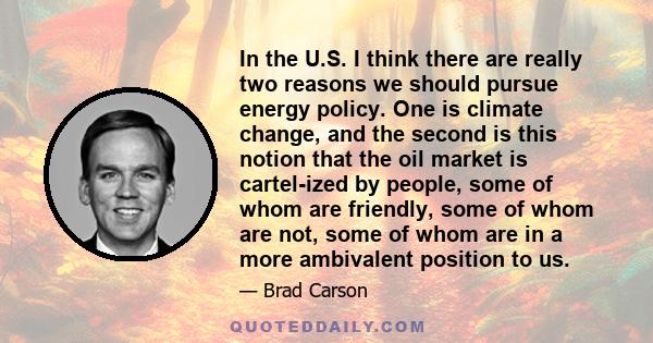 In the U.S. I think there are really two reasons we should pursue energy policy. One is climate change, and the second is this notion that the oil market is cartel-ized by people, some of whom are friendly, some of whom 