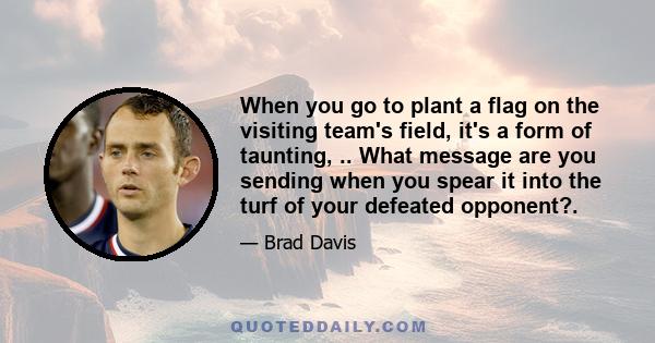 When you go to plant a flag on the visiting team's field, it's a form of taunting, .. What message are you sending when you spear it into the turf of your defeated opponent?.