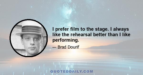 I prefer film to the stage. I always like the rehearsal better than I like performing.