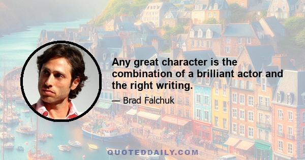 Any great character is the combination of a brilliant actor and the right writing.