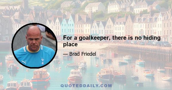 For a goalkeeper, there is no hiding place