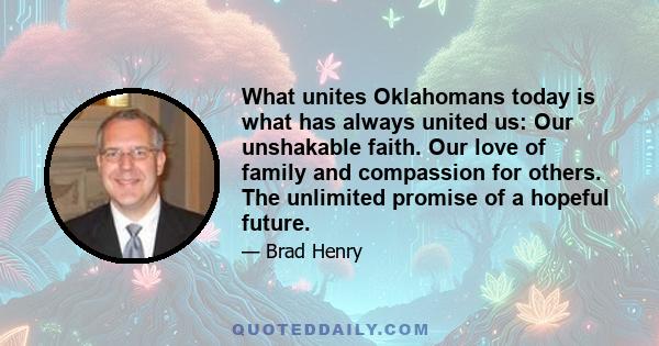 What unites Oklahomans today is what has always united us: Our unshakable faith. Our love of family and compassion for others. The unlimited promise of a hopeful future.