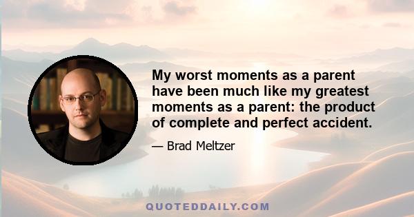 My worst moments as a parent have been much like my greatest moments as a parent: the product of complete and perfect accident.