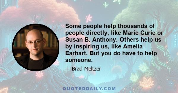 Some people help thousands of people directly, like Marie Curie or Susan B. Anthony. Others help us by inspiring us, like Amelia Earhart. But you do have to help someone.