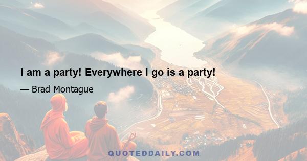 I am a party! Everywhere I go is a party!