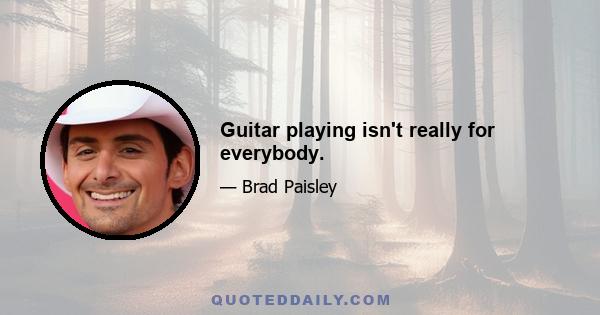 Guitar playing isn't really for everybody.