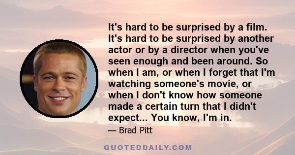 It's hard to be surprised by a film. It's hard to be surprised by another actor or by a director when you've seen enough and been around. So when I am, or when I forget that I'm watching someone's movie, or when I don't 