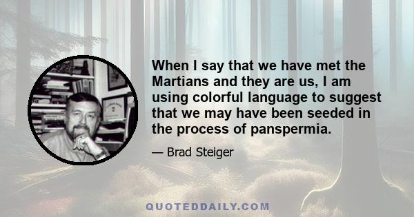 When I say that we have met the Martians and they are us, I am using colorful language to suggest that we may have been seeded in the process of panspermia.