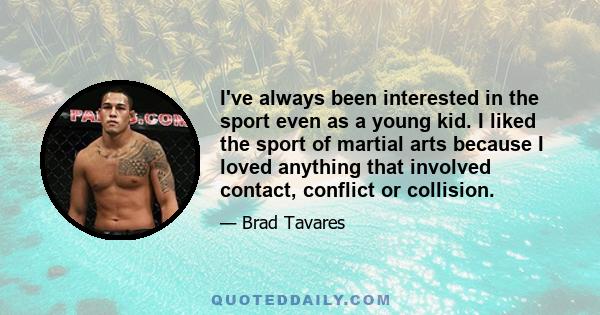 I've always been interested in the sport even as a young kid. I liked the sport of martial arts because I loved anything that involved contact, conflict or collision.