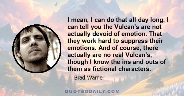 I mean, I can do that all day long. I can tell you the Vulcan's are not actually devoid of emotion. That they work hard to suppress their emotions. And of course, there actually are no real Vulcan's, though I know the