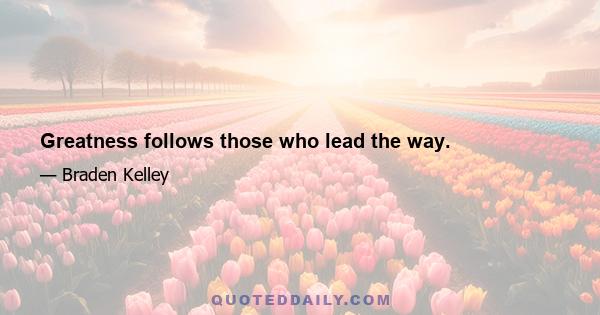 Greatness follows those who lead the way.