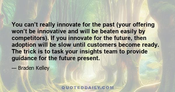 You can’t really innovate for the past (your offering won’t be innovative and will be beaten easily by competitors). If you innovate for the future, then adoption will be slow until customers become ready. The trick is