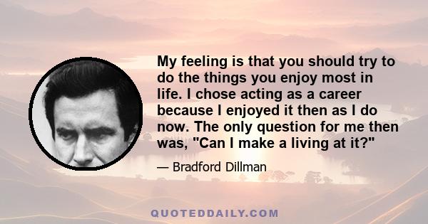 My feeling is that you should try to do the things you enjoy most in life. I chose acting as a career because I enjoyed it then as I do now. The only question for me then was, Can I make a living at it?