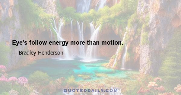 Eye's follow energy more than motion.