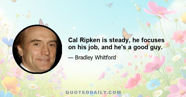 Cal Ripken is steady, he focuses on his job, and he's a good guy.