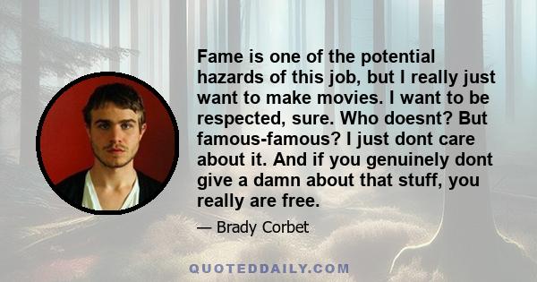 Fame is one of the potential hazards of this job, but I really just want to make movies. I want to be respected, sure. Who doesnt? But famous-famous? I just dont care about it. And if you genuinely dont give a damn