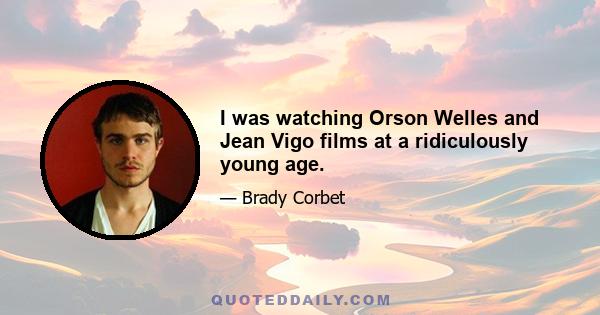 I was watching Orson Welles and Jean Vigo films at a ridiculously young age.