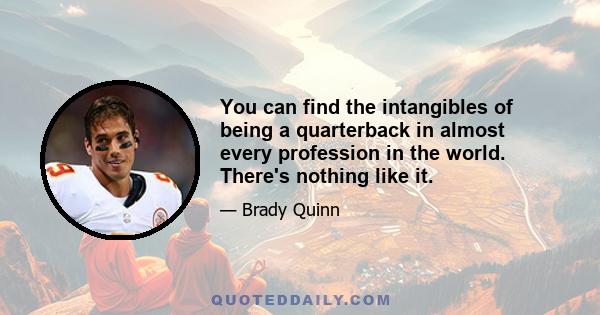You can find the intangibles of being a quarterback in almost every profession in the world. There's nothing like it.