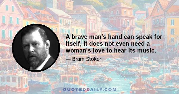 A brave man's hand can speak for itself, it does not even need a woman's love to hear its music.