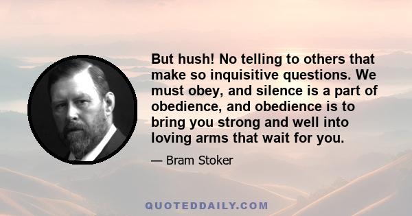 But hush! No telling to others that make so inquisitive questions. We must obey, and silence is a part of obedience, and obedience is to bring you strong and well into loving arms that wait for you.