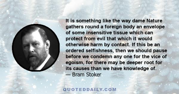 It is something like the way dame Nature gathers round a foreign body an envelope of some insensitive tissue which can protect from evil that which it would otherwise harm by contact. If this be an ordered selfishness,