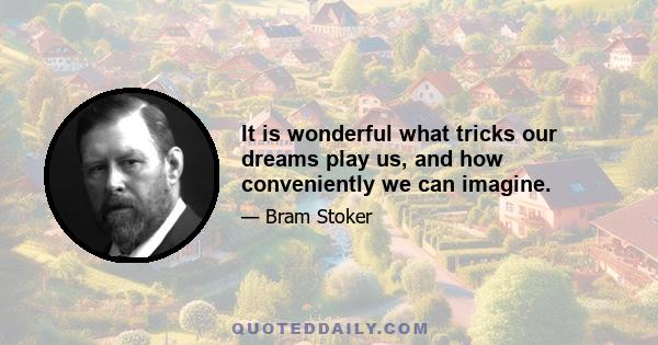 It is wonderful what tricks our dreams play us, and how conveniently we can imagine.