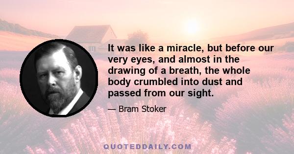 It was like a miracle, but before our very eyes, and almost in the drawing of a breath, the whole body crumbled into dust and passed from our sight.