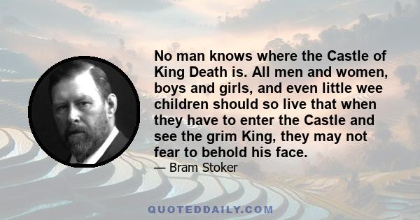 No man knows where the Castle of King Death is. All men and women, boys and girls, and even little wee children should so live that when they have to enter the Castle and see the grim King, they may not fear to behold