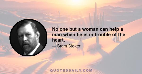 No one but a woman can help a man when he is in trouble of the heart.