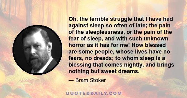 Oh, the terrible struggle that I have had against sleep so often of late; the pain of the sleeplessness, or the pain of the fear of sleep, and with such unknown horror as it has for me! How blessed are some people,