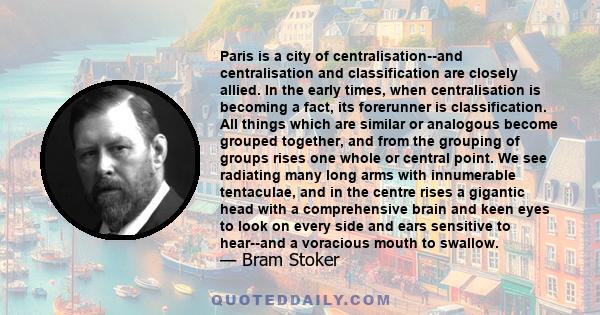 Paris is a city of centralisation--and centralisation and classification are closely allied. In the early times, when centralisation is becoming a fact, its forerunner is classification. All things which are similar or