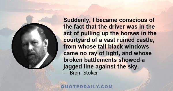 Suddenly, I became conscious of the fact that the driver was in the act of pulling up the horses in the courtyard of a vast ruined castle, from whose tall black windows came no ray of light, and whose broken battlements 