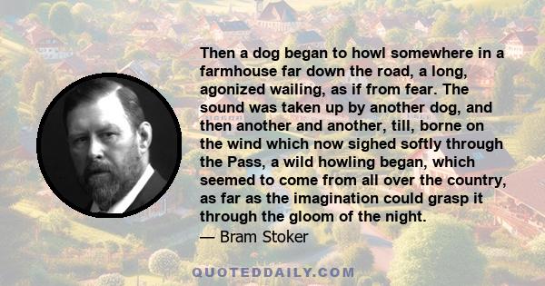 Then a dog began to howl somewhere in a farmhouse far down the road, a long, agonized wailing, as if from fear. The sound was taken up by another dog, and then another and another, till, borne on the wind which now