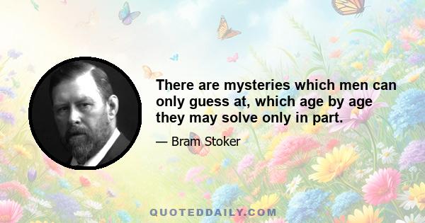 There are mysteries which men can only guess at, which age by age they may solve only in part.