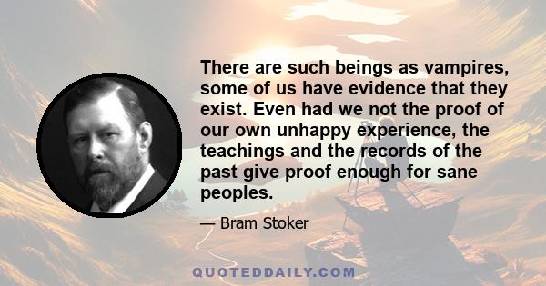 There are such beings as vampires, some of us have evidence that they exist. Even had we not the proof of our own unhappy experience, the teachings and the records of the past give proof enough for sane peoples.