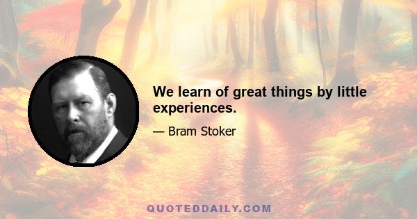 We learn of great things by little experiences.