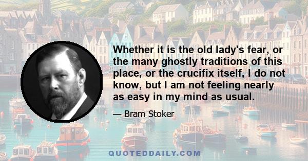 Whether it is the old lady's fear, or the many ghostly traditions of this place, or the crucifix itself, I do not know, but I am not feeling nearly as easy in my mind as usual.