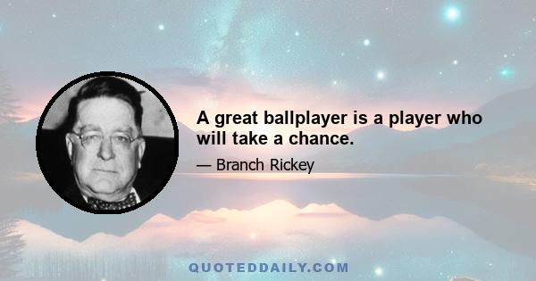 A great ballplayer is a player who will take a chance.