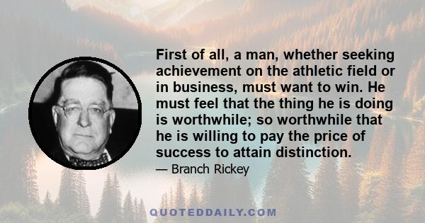 First of all, a man, whether seeking achievement on the athletic field or in business, must want to win. He must feel that the thing he is doing is worthwhile; so worthwhile that he is willing to pay the price of