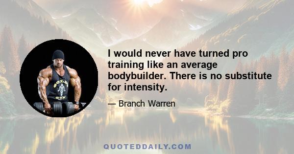 I would never have turned pro training like an average bodybuilder. There is no substitute for intensity.