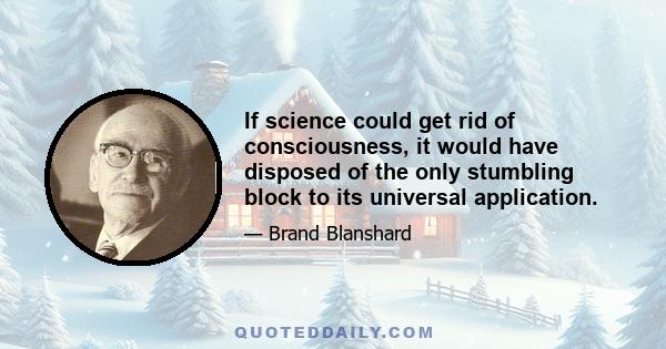 If science could get rid of consciousness, it would have disposed of the only stumbling block to its universal application.