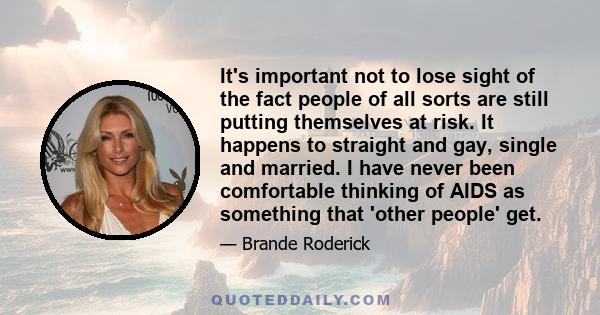 It's important not to lose sight of the fact people of all sorts are still putting themselves at risk. It happens to straight and gay, single and married. I have never been comfortable thinking of AIDS as something that 