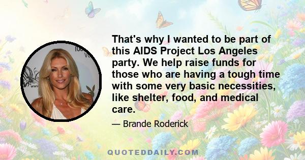 That's why I wanted to be part of this AIDS Project Los Angeles party. We help raise funds for those who are having a tough time with some very basic necessities, like shelter, food, and medical care.