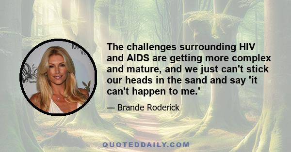 The challenges surrounding HIV and AIDS are getting more complex and mature, and we just can't stick our heads in the sand and say 'it can't happen to me.'