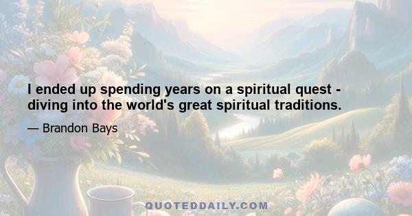 I ended up spending years on a spiritual quest - diving into the world's great spiritual traditions.