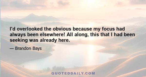 I'd overlooked the obvious because my focus had always been elsewhere! All along, this that I had been seeking was already here.