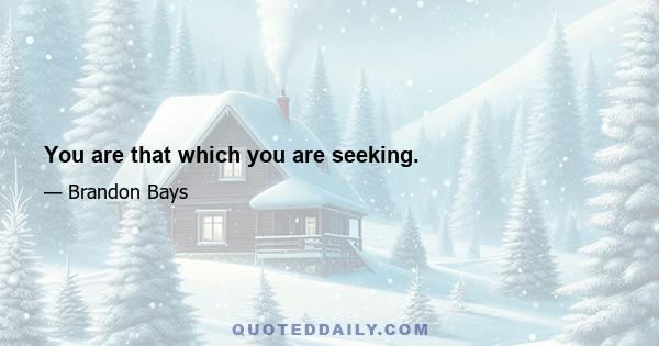 You are that which you are seeking.