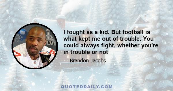 I fought as a kid. But football is what kept me out of trouble. You could always fight, whether you're in trouble or not