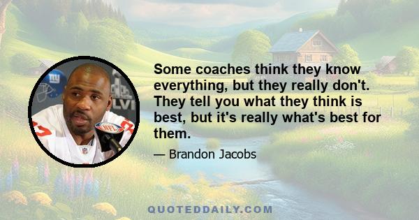 Some coaches think they know everything, but they really don't. They tell you what they think is best, but it's really what's best for them.