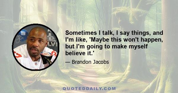 Sometimes I talk, I say things, and I'm like, 'Maybe this won't happen, but I'm going to make myself believe it.'